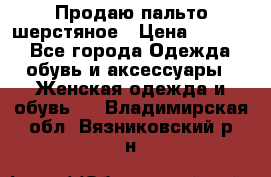 Продаю пальто шерстяное › Цена ­ 3 500 - Все города Одежда, обувь и аксессуары » Женская одежда и обувь   . Владимирская обл.,Вязниковский р-н